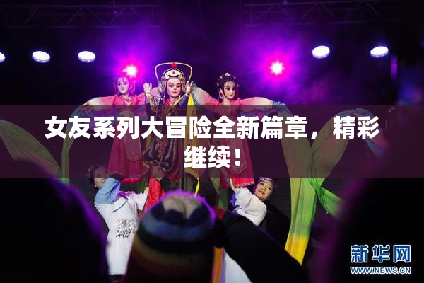 女友系列大冒险全新篇章，精彩继续！