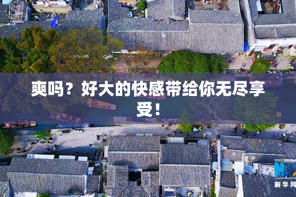 爽吗？好大的快感带给你无尽享受！