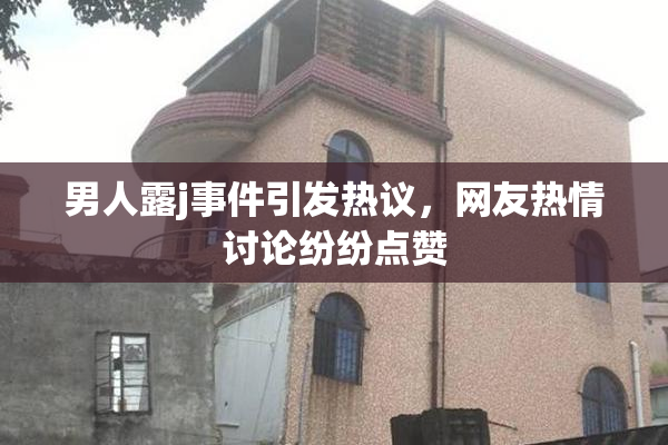 男人露j事件引发热议，网友热情讨论纷纷点赞