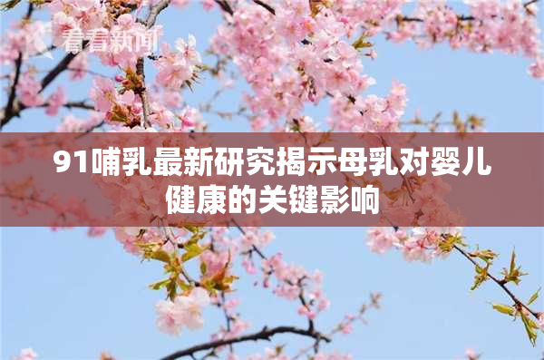 91哺乳最新研究揭示母乳对婴儿健康的关键影响