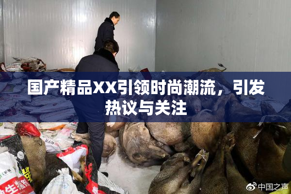 国产精品XX引领时尚潮流，引发热议与关注