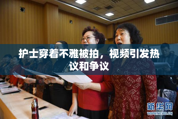 护士穿着不雅被拍，视频引发热议和争议