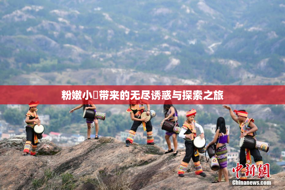 粉嫩小泬带来的无尽诱惑与探索之旅