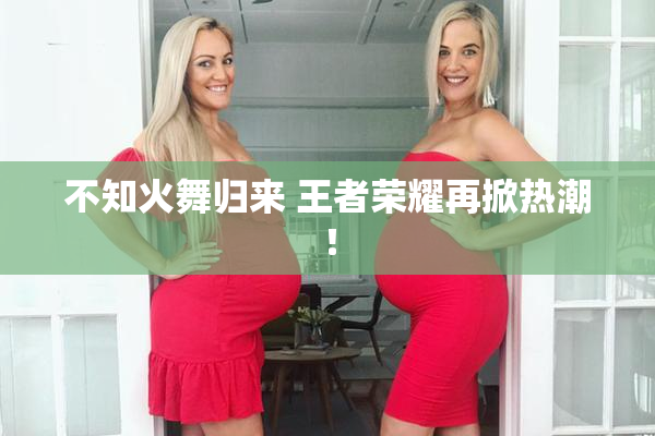 不知火舞归来 王者荣耀再掀热潮！