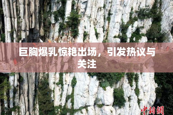 巨胸爆乳惊艳出场，引发热议与关注