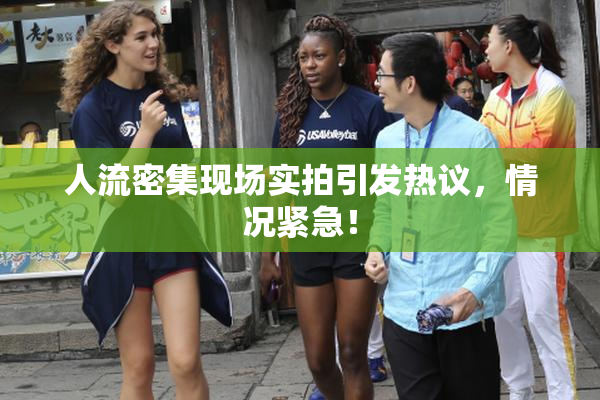 人流密集现场实拍引发热议，情况紧急！