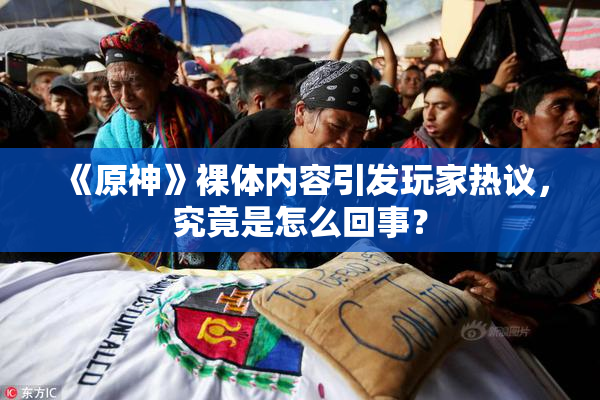 《原神》裸体内容引发玩家热议，究竟是怎么回事？