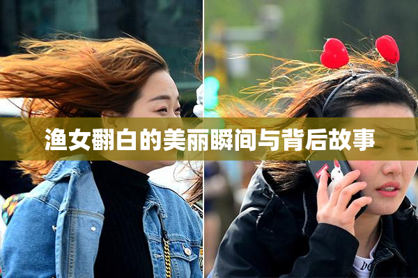 渔女翻白的美丽瞬间与背后故事