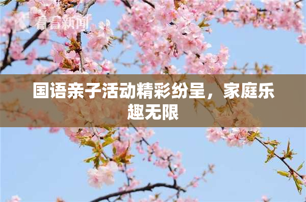 国语亲子活动精彩纷呈，家庭乐趣无限