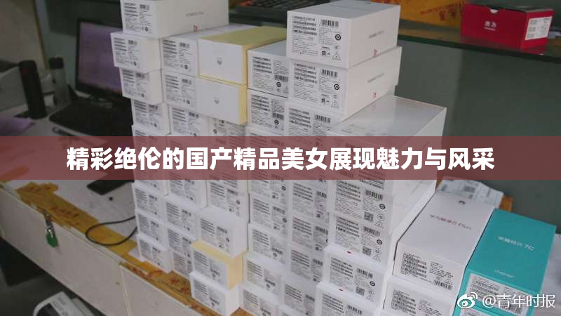 精彩绝伦的国产精品美女展现魅力与风采