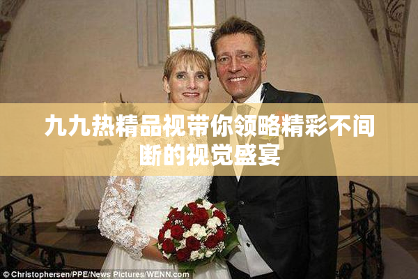 九九热精品视带你领略精彩不间断的视觉盛宴