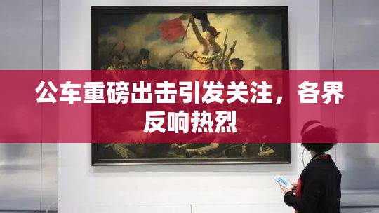 公车重磅出击引发关注，各界反响热烈