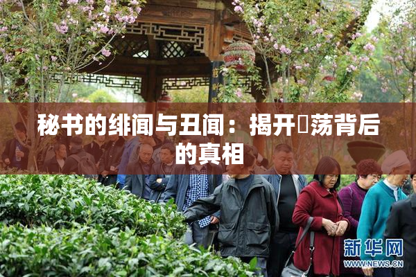 秘书的绯闻与丑闻：揭开婬荡背后的真相