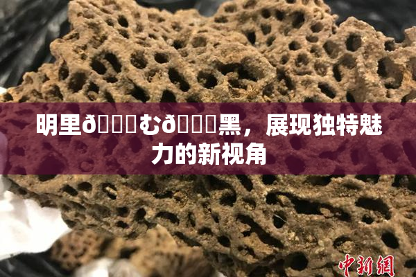 明里😚む🍍黑，展现独特魅力的新视角