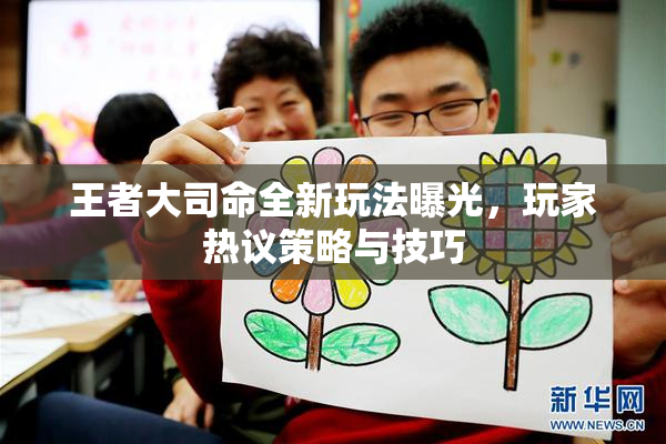 王者大司命全新玩法曝光，玩家热议策略与技巧