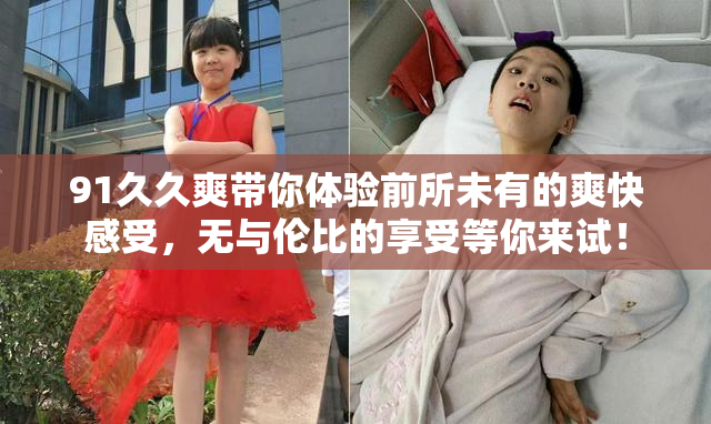 91久久爽带你体验前所未有的爽快感受，无与伦比的享受等你来试！