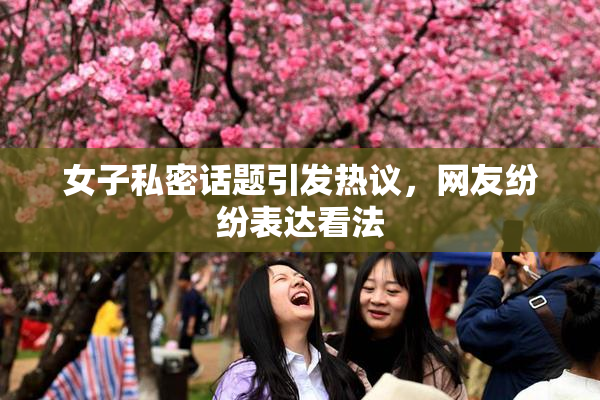 女子私密话题引发热议，网友纷纷表达看法