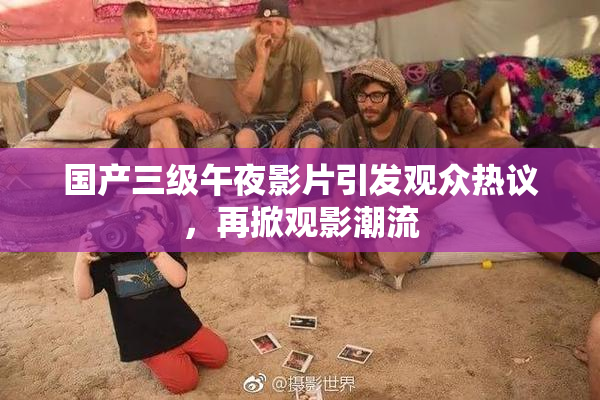 国产三级午夜影片引发观众热议，再掀观影潮流
