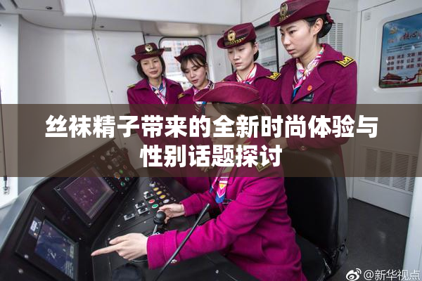 丝袜精子带来的全新时尚体验与性别话题探讨