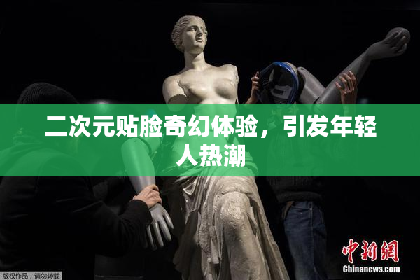 二次元贴脸奇幻体验，引发年轻人热潮