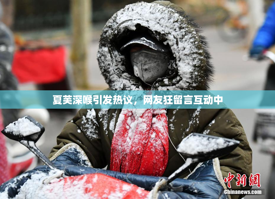 夏芙深喉引发热议，网友狂留言互动中