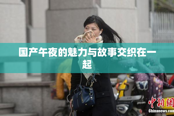 国产午夜的魅力与故事交织在一起