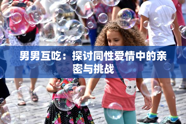 男男互吃：探讨同性爱情中的亲密与挑战