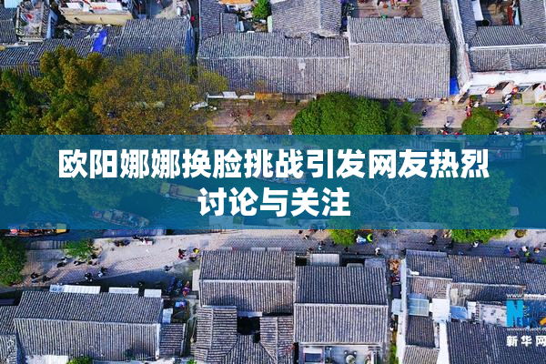 欧阳娜娜换脸挑战引发网友热烈讨论与关注