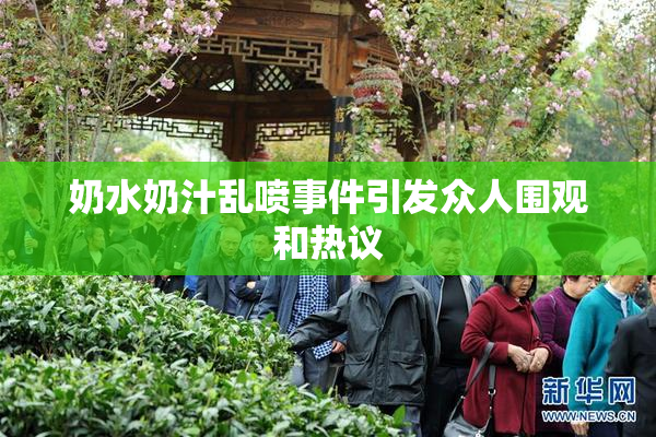 奶水奶汁乱喷事件引发众人围观和热议