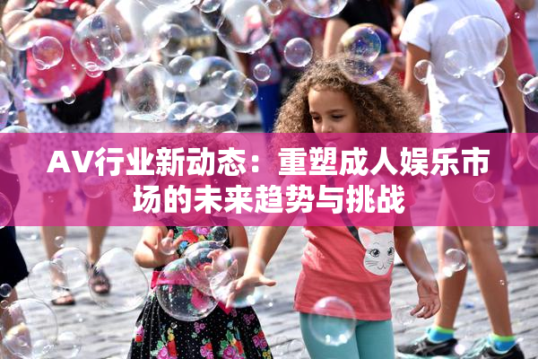 AV行业新动态：重塑成人娱乐市场的未来趋势与挑战