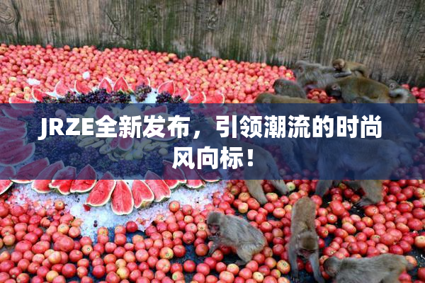 JRZE全新发布，引领潮流的时尚风向标！