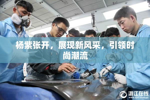 杨紫张开，展现新风采，引领时尚潮流