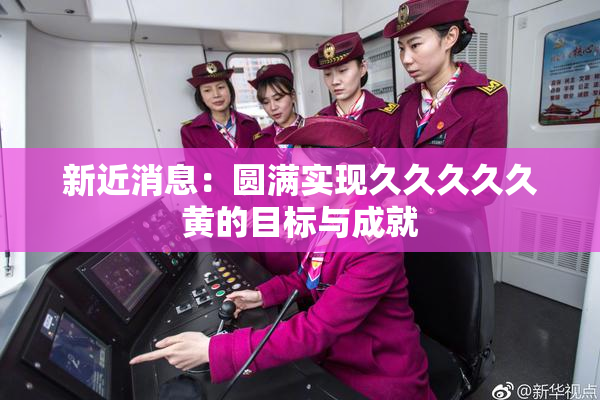 新近消息：圆满实现久久久久久黄的目标与成就