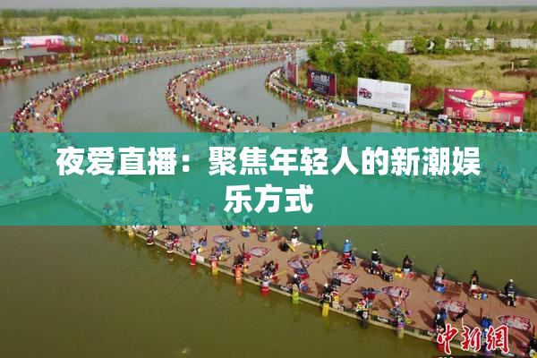夜爱直播：聚焦年轻人的新潮娱乐方式