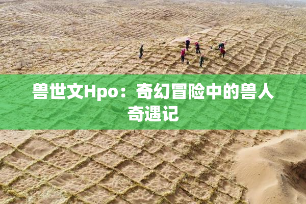 兽世文Hpo：奇幻冒险中的兽人奇遇记
