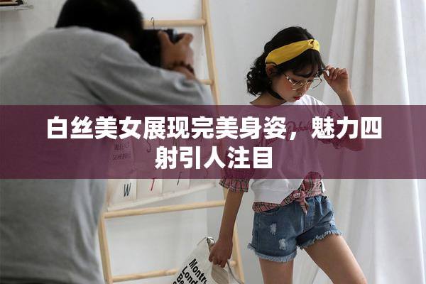 白丝美女展现完美身姿，魅力四射引人注目