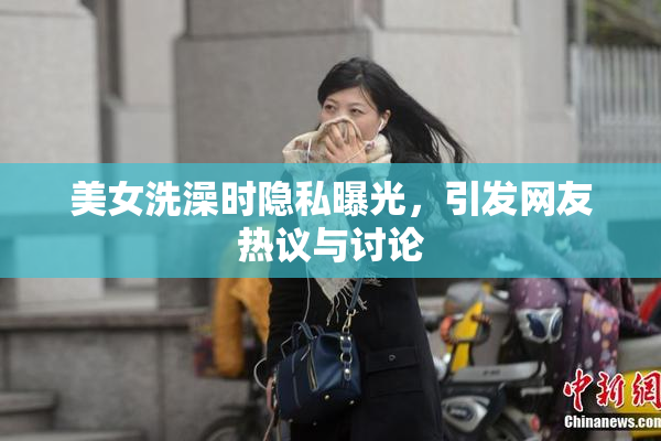 美女洗澡时隐私曝光，引发网友热议与讨论