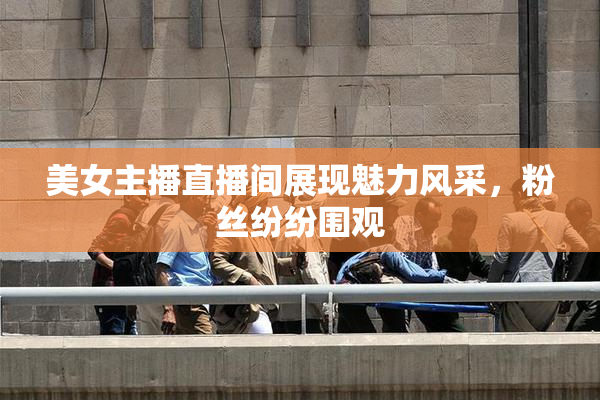 美女主播直播间展现魅力风采，粉丝纷纷围观
