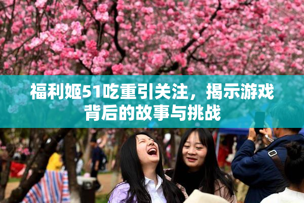 福利姬51吃重引关注，揭示游戏背后的故事与挑战