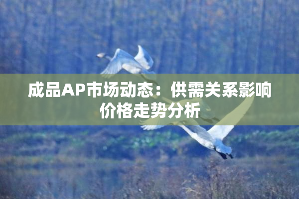 成品AP市场动态：供需关系影响价格走势分析