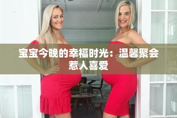 宝宝今晚的幸福时光：温馨聚会惹人喜爱