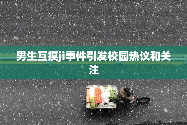 男生互摸ji事件引发校园热议和关注