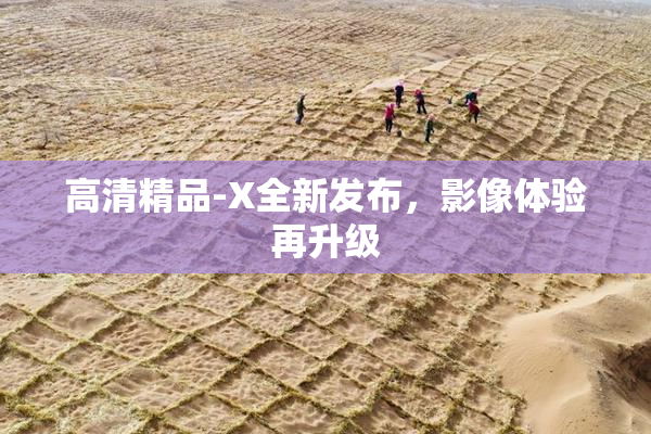 高清精品-X全新发布，影像体验再升级
