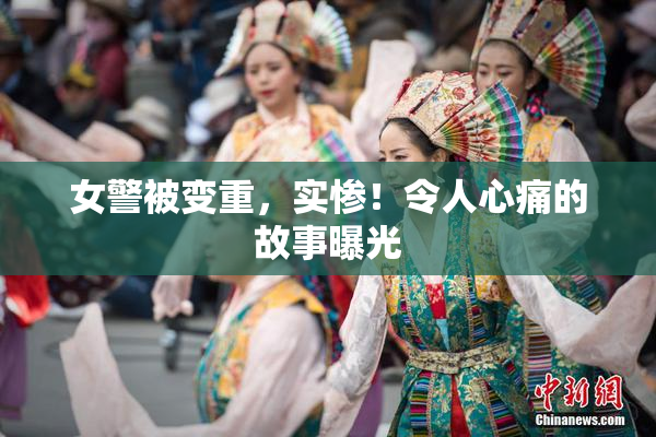 女警被变重，实惨！令人心痛的故事曝光