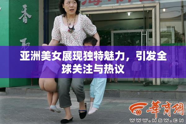 亚洲美女展现独特魅力，引发全球关注与热议