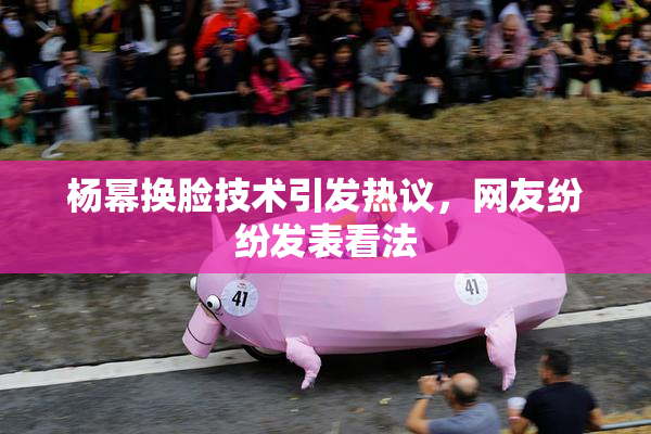 杨幂换脸技术引发热议，网友纷纷发表看法
