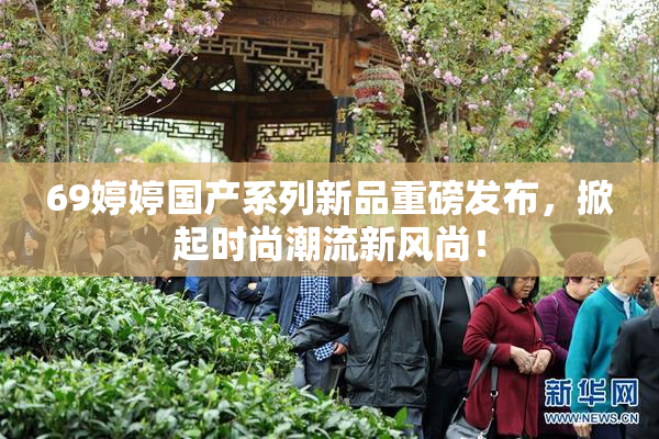 69婷婷国产系列新品重磅发布，掀起时尚潮流新风尚！