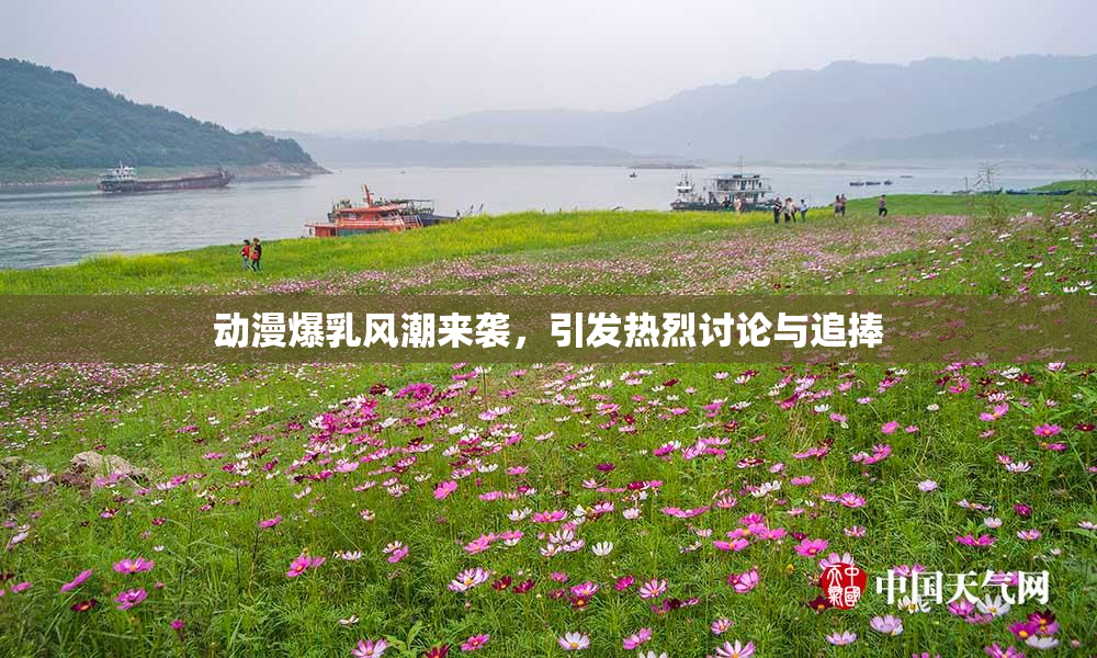 动漫爆乳风潮来袭，引发热烈讨论与追捧