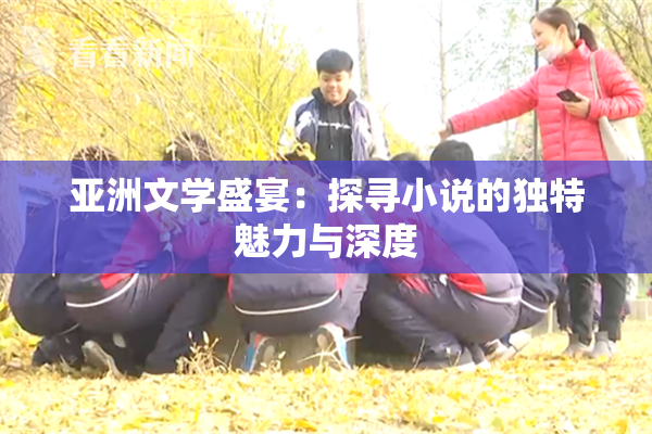 亚洲文学盛宴：探寻小说的独特魅力与深度