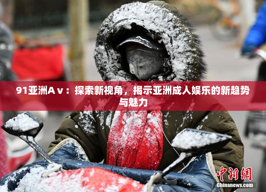 91亚洲Aⅴ：探索新视角，揭示亚洲成人娱乐的新趋势与魅力